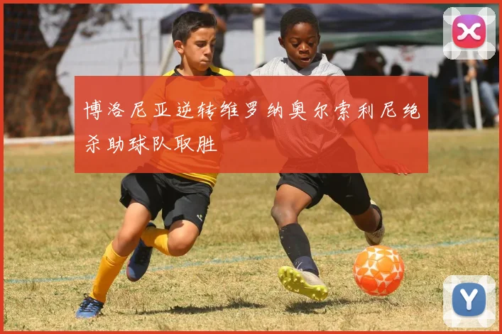 博洛尼亚逆转维罗纳奥尔索利尼绝杀助球队取胜